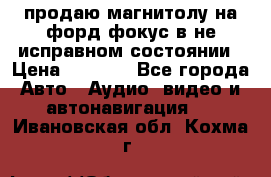 продаю магнитолу на форд-фокус в не исправном состоянии › Цена ­ 2 000 - Все города Авто » Аудио, видео и автонавигация   . Ивановская обл.,Кохма г.